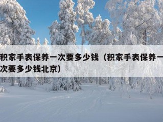 积家手表保养一次要多少钱（积家手表保养一次要多少钱北京）