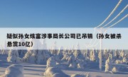 疑似孙女炫富涉事局长公司已吊销（孙女被杀悬赏10亿）