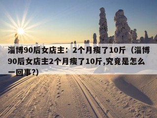 淄博90后女店主：2个月瘦了10斤（淄博90后女店主2个月瘦了10斤,究竟是怎么一回事?）