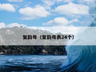 复韵母（复韵母表24个）