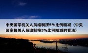 中央国家机关人员编制按5%比例精减（中央国家机关人员编制按5%比例精减的看法）