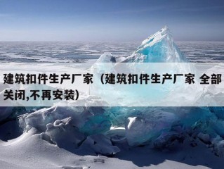 建筑扣件生产厂家（建筑扣件生产厂家 全部关闭,不再安装）