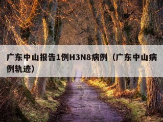 广东中山报告1例H3N8病例（广东中山病例轨迹）