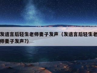 发遗言后轻生老师妻子发声（发遗言后轻生老师妻子发声?）