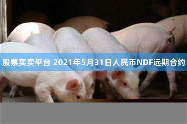 股票买卖平台 2021年5月31日人民币NDF远期合约