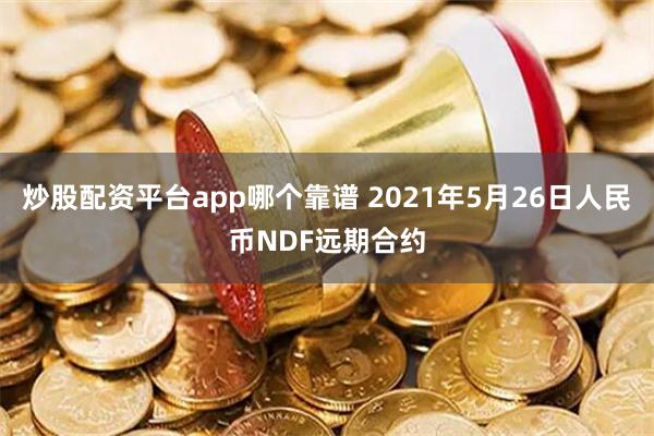 炒股配资平台app哪个靠谱 2021年5月26日人民币NDF远期合约