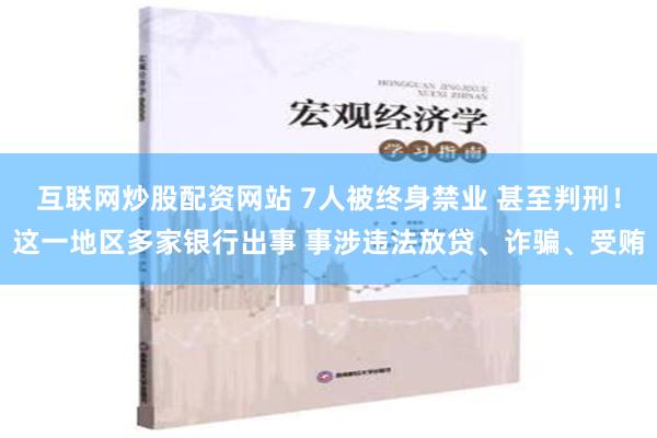 互联网炒股配资网站 7人被终身禁业 甚至判刑！这一地区多家银行出事 事涉违法放贷、诈骗、受贿