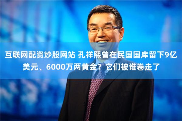 互联网配资炒股网站 孔祥熙曾在民国国库留下9亿美元、6000万两黄金？它们被谁卷走了