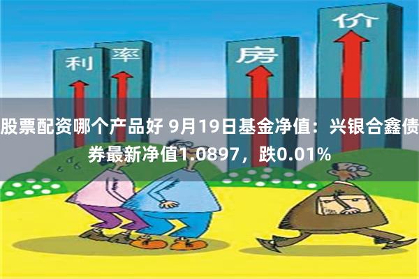 股票配资哪个产品好 9月19日基金净值：兴银合鑫债券最新净值1.0897，跌0.01%