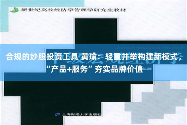 合规的炒股投资工具 黄瑜：轻重并举构建新模式，“产品+服务”夯实品牌价值