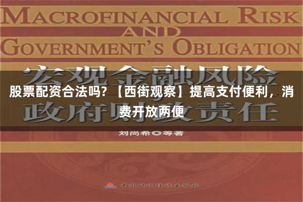 股票配资合法吗? 【西街观察】提高支付便利，消费开放两便