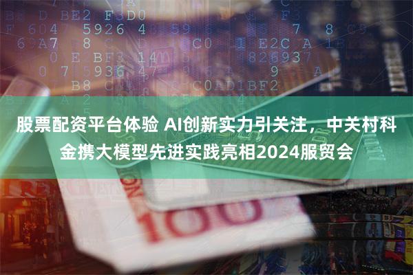 股票配资平台体验 AI创新实力引关注，中关村科金携大模型先进实践亮相2024服贸会