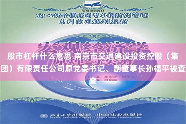 股市杠杆什么意思 南京市交通建设投资控股（集团）有限责任公司原党委书记、副董事长孙福平被查