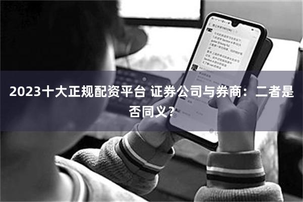 2023十大正规配资平台 证券公司与券商：二者是否同义？