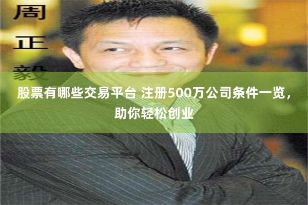 股票有哪些交易平台 注册500万公司条件一览，助你轻松创业