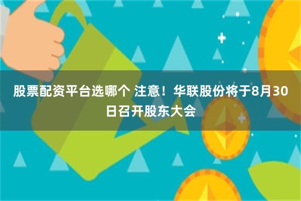 股票配资平台选哪个 注意！华联股份将于8月30日召开股东大会