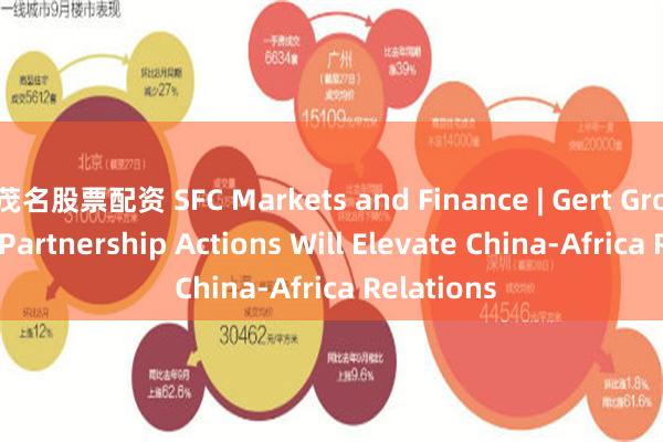 茂名股票配资 SFC Markets and Finance | Gert Grobler: 10 Partnership Actions Will Elevate China-Africa Relations