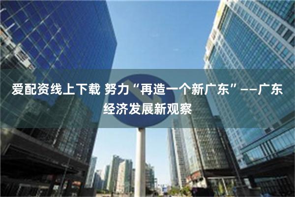 爱配资线上下载 努力“再造一个新广东”——广东经济发展新观察