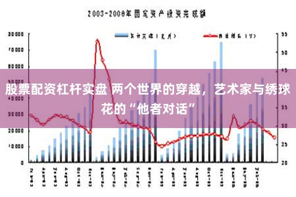 股票配资杠杆实盘 两个世界的穿越，艺术家与绣球花的“他者对话”