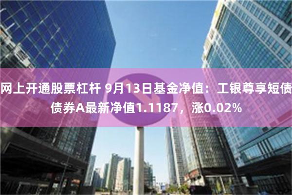 网上开通股票杠杆 9月13日基金净值：工银尊享短债债券A最新净值1.1187，涨0.02%