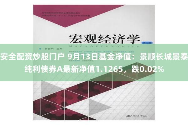 安全配资炒股门户 9月13日基金净值：景顺长城景泰纯利债券A最新净值1.1265，跌0.02%