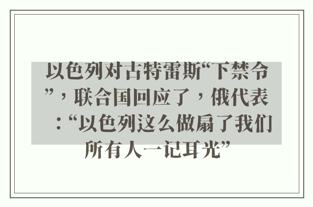 以色列对古特雷斯“下禁令”，联合国回应了，俄代表：“以色列这么做扇了我们所有人一记耳光”