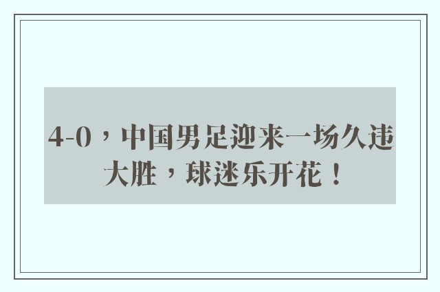 4-0，中国男足迎来一场久违大胜，球迷乐开花！