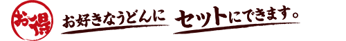 お好きなうどんにセットにできます