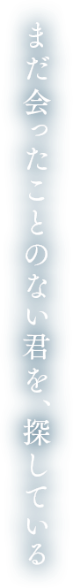 まだ会ったことのない君を、探している