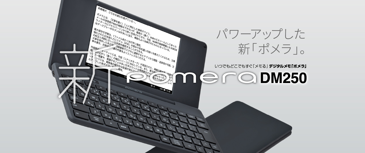 パワーアップした新「ポメラ」。 いつでもどこでもすぐ「メモる」デジタルメモ「ポメラ」 新pomera DM250