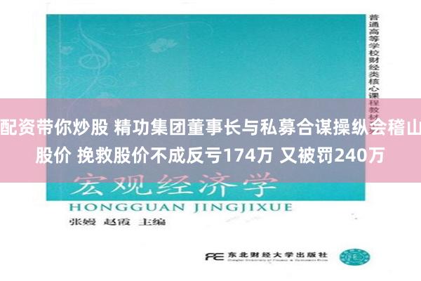 配资带你炒股 精功集团董事长与私募合谋操纵会稽山股价 挽救股价不成反亏174万 又被罚240万