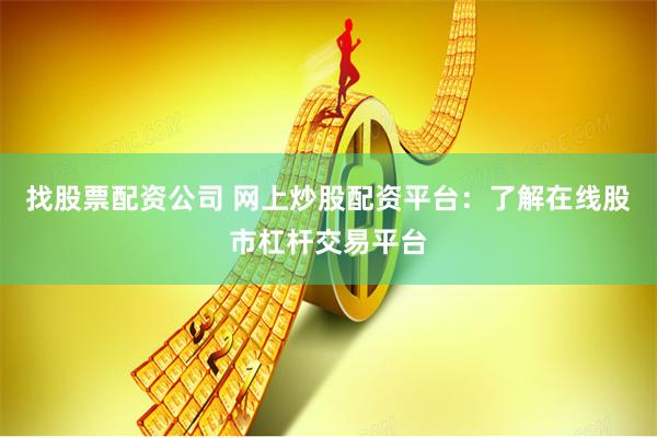 找股票配资公司 网上炒股配资平台：了解在线股市杠杆交易平台