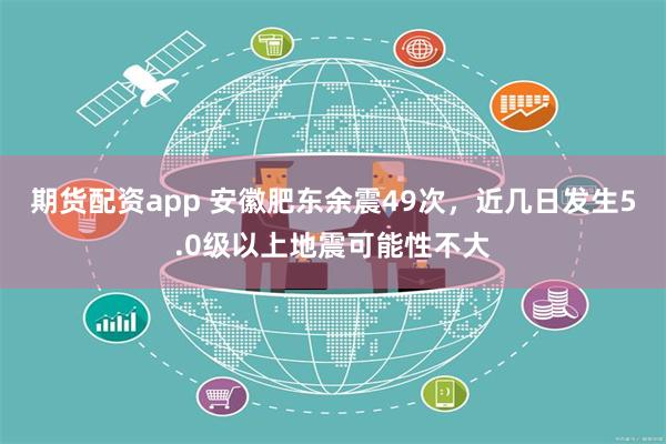 期货配资app 安徽肥东余震49次，近几日发生5.0级以上地震可能性不大