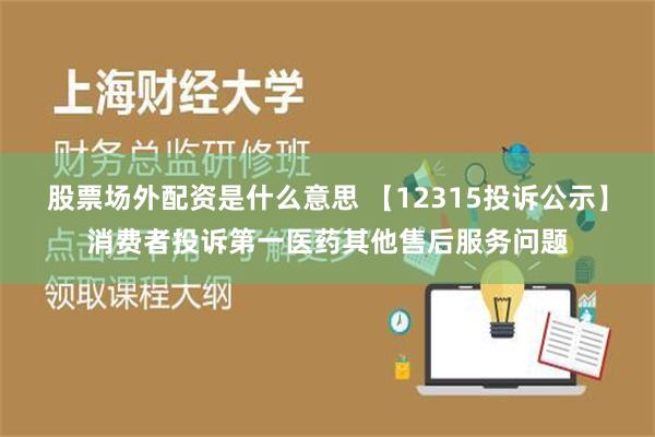 股票场外配资是什么意思 【12315投诉公示】消费者投诉第一医药其他售后服务问题