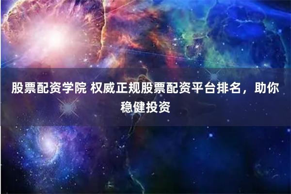 股票配资学院 权威正规股票配资平台排名，助你稳健投资