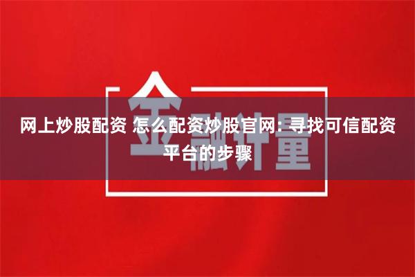 网上炒股配资 怎么配资炒股官网: 寻找可信配资平台的步骤