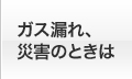 ガス漏れ、災害のときは