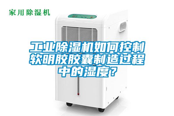 工業(yè)除濕機如何控制軟明膠膠囊制造過程中的濕度？