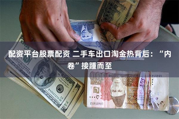 配资平台股票配资 二手车出口淘金热背后：“内卷”接踵而至