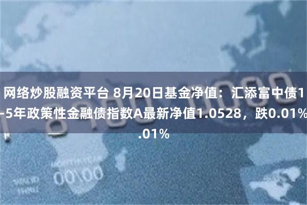 网络炒股融资平台 8月20日基金净值：汇添富中债1-5年政策性金融债指数A最新净值1.0528，跌0.01%