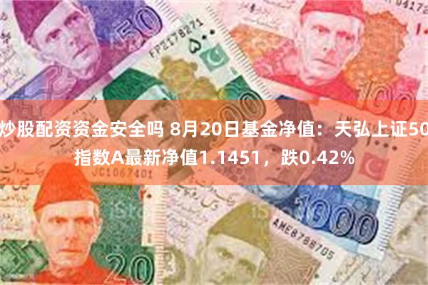 炒股配资资金安全吗 8月20日基金净值：天弘上证50指数A最新净值1.1451，跌0.42%