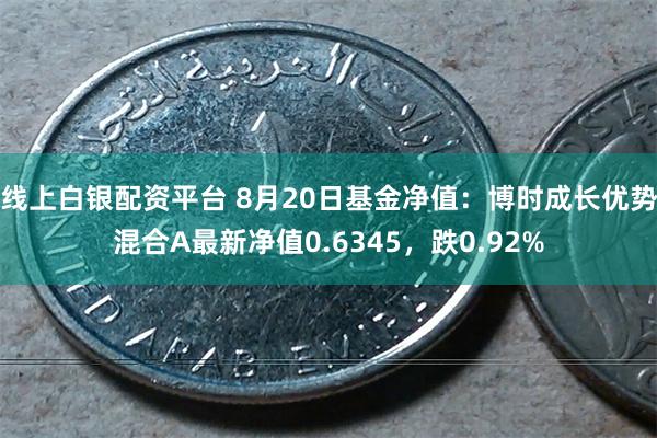 线上白银配资平台 8月20日基金净值：博时成长优势混合A最新净值0.6345，跌0.92%