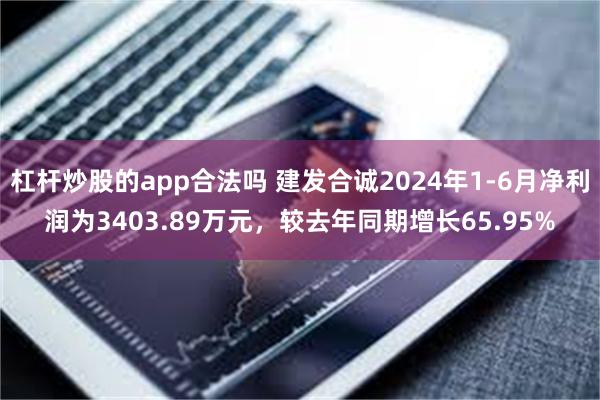 杠杆炒股的app合法吗 建发合诚2024年1-6月净利润为3403.89万元，较去年同期增长65.95%