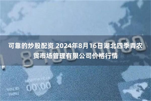 可靠的炒股配资 2024年8月16日湖北四季青农贸市场管理有限公司价格行情