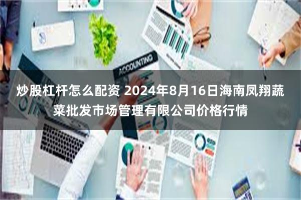 炒股杠杆怎么配资 2024年8月16日海南凤翔蔬菜批发市场管理有限公司价格行情