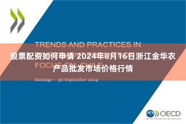 股票配资如何申请 2024年8月16日浙江金华农产品批发市场价格行情