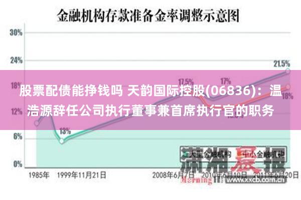 股票配债能挣钱吗 天韵国际控股(06836)：温浩源辞任公司执行董事兼首席执行官的职务