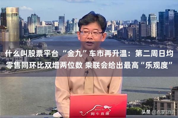 什么叫股票平台 “金九”车市再升温：第二周日均零售同环比双增两位数 乘联会给出最高“乐观度”