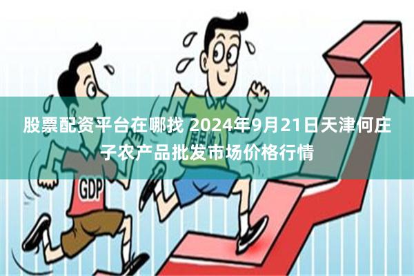 股票配资平台在哪找 2024年9月21日天津何庄子农产品批发市场价格行情