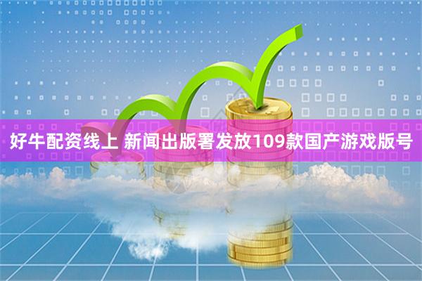 好牛配资线上 新闻出版署发放109款国产游戏版号